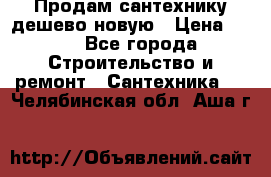 Продам сантехнику дешево новую › Цена ­ 20 - Все города Строительство и ремонт » Сантехника   . Челябинская обл.,Аша г.